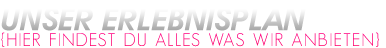 Unser Erlebnisplan. Hier findest du alles was wir anbieten! Unser Erlebnisplan. Hier findest du alles was wir anbieten!